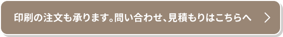 印刷の注文も承ります。問い合わせ、見積もりはこちらへ