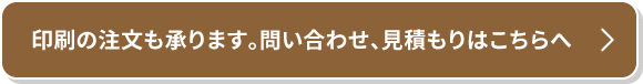 印刷の注文も承ります。問い合わせ、見積もりはこちらへ